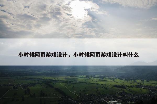 小时候网页游戏设计，小时候网页游戏设计叫什么