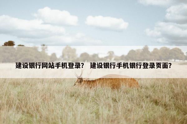 建设银行网站手机登录？ 建设银行手机银行登录页面？