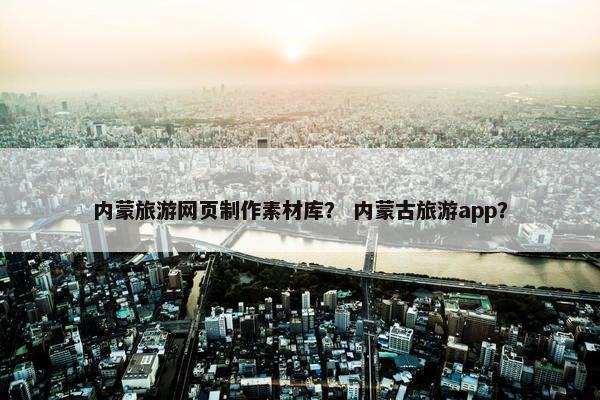 内蒙旅游网页制作素材库？ 内蒙古旅游app？