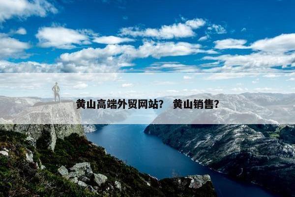 黄山高端外贸网站？ 黄山销售？