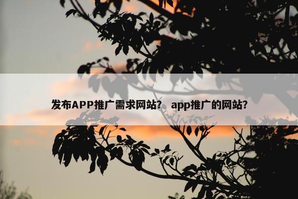 发布APP推广需求网站？ app推广的网站？