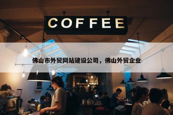 佛山市外贸网站建设公司，佛山外贸企业