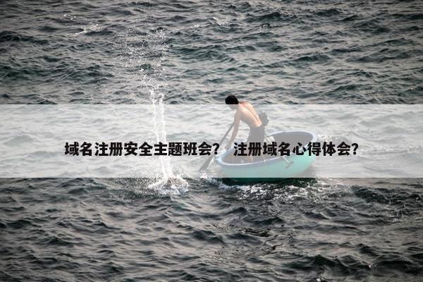 域名注册安全主题班会? 注册域名心得体会? 域名注册安全主题班会? 注册域名心得体会?