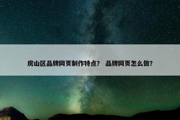 房山区品牌网页制作特点？ 品牌网页怎么做？