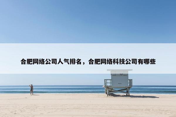 合肥网络公司人气排名，合肥网络科技公司有哪些