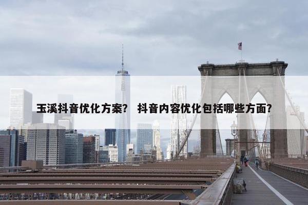 玉溪抖音优化方案？ 抖音内容优化包括哪些方面？