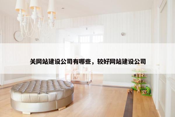 关网站建设公司有哪些，较好网站建设公司