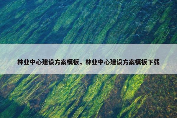 林业中心建设方案模板，林业中心建设方案模板下载