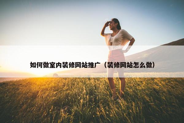如何做室内装修网站推广（装修网站怎么做）