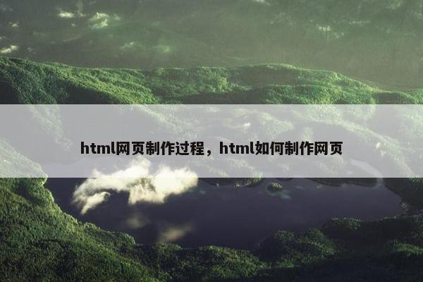 html网页制作过程,html如何制作网页 html网页制作过程,html如何制作网页