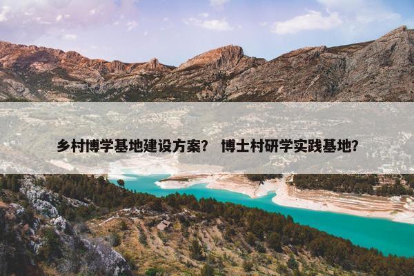 乡村博学基地建设方案？ 博士村研学实践基地？