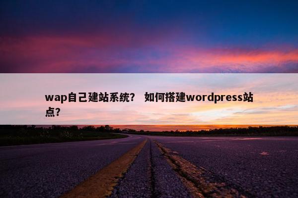 wap自己建站系统？ 如何搭建wordpress站点？