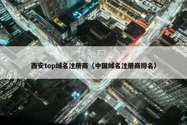 西安top域名注册商（中国域名注册商排名）