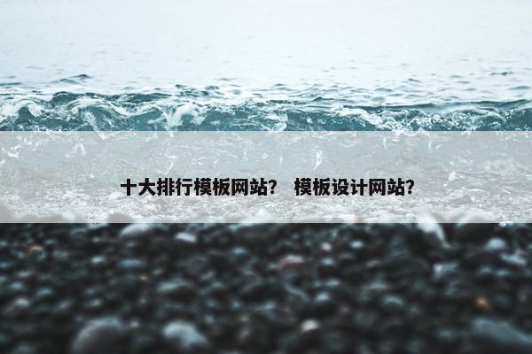 十大排行模板网站？ 模板设计网站？