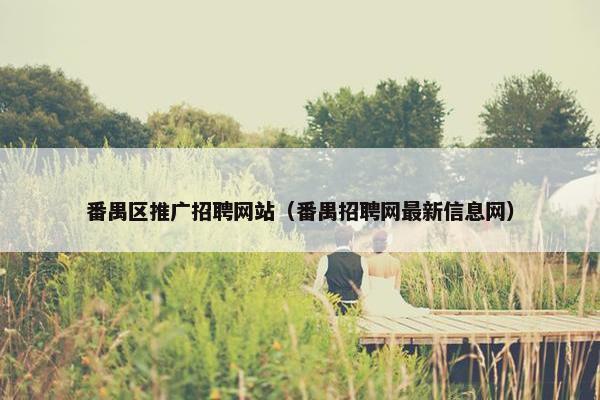 番禺区推广招聘网站（番禺招聘网最新信息网）