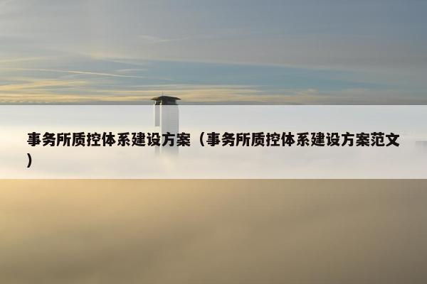 事务所质控体系建设方案（事务所质控体系建设方案范文）