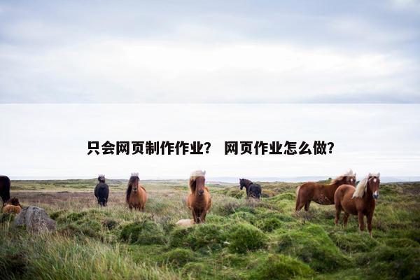 只会网页制作作业？ 网页作业怎么做？