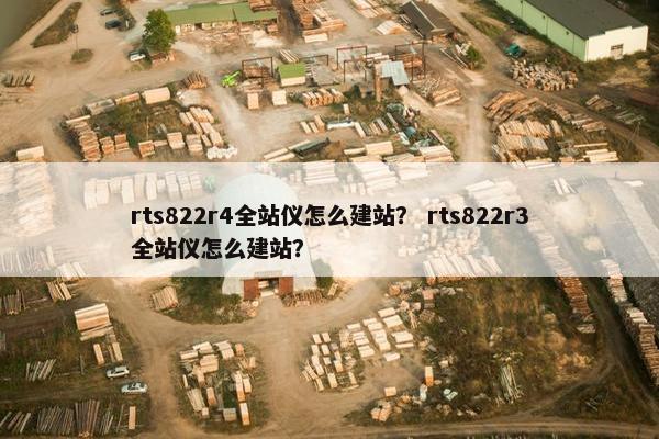 rts822r4全站仪怎么建站？ rts822r3全站仪怎么建站？