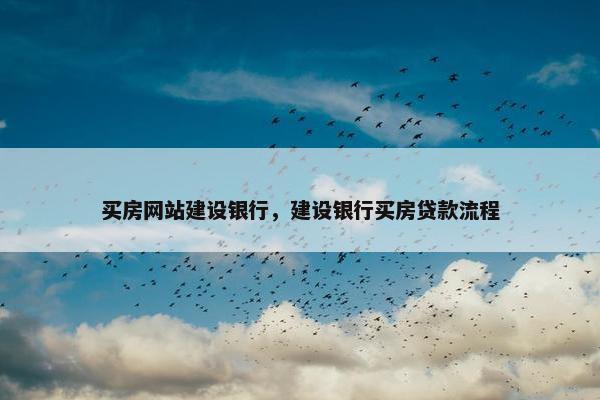 买房网站建设银行，建设银行买房贷款流程