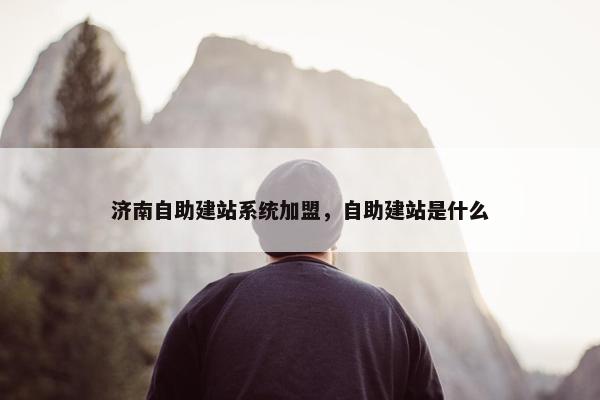 济南自助建站系统加盟，自助建站是什么