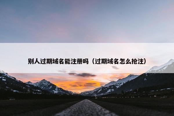 别人过期域名能注册吗（过期域名怎么抢注）