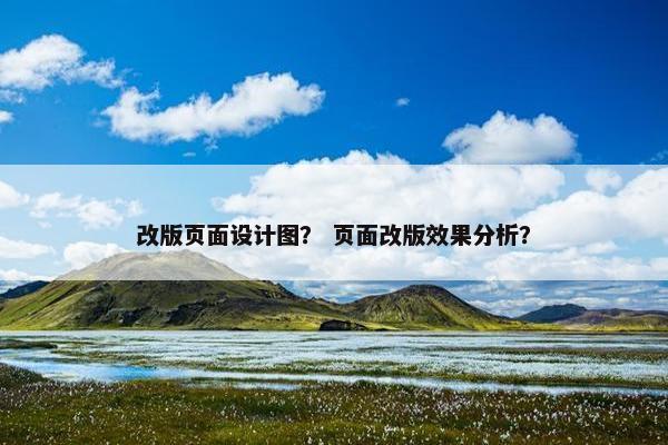 改版页面设计图？ 页面改版效果分析？