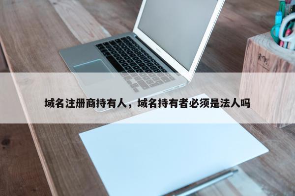 域名注册商持有人，域名持有者必须是法人吗