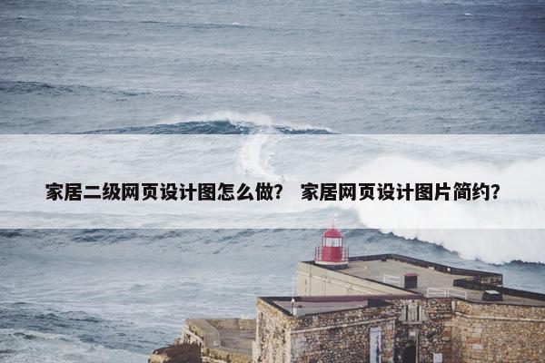 家居二级网页设计图怎么做？ 家居网页设计图片简约？