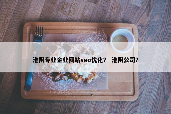 淮阴专业企业网站seo优化？ 淮阴公司？