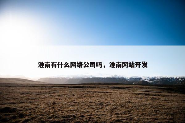 淮南有什么网络公司吗，淮南网站开发