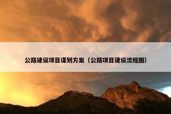 公路建设项目谋划方案（公路项目建设流程图）
