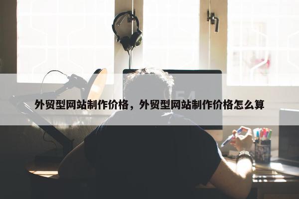外贸型网站制作价格，外贸型网站制作价格怎么算