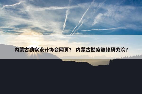 内蒙古勘察设计协会网页？ 内蒙古勘察测绘研究院？