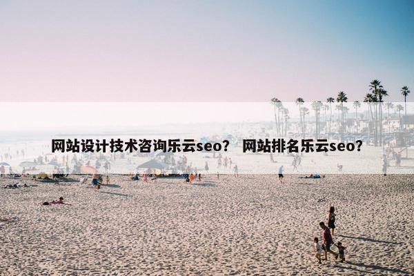 网站设计技术咨询乐云seo？ 网站排名乐云seo？
