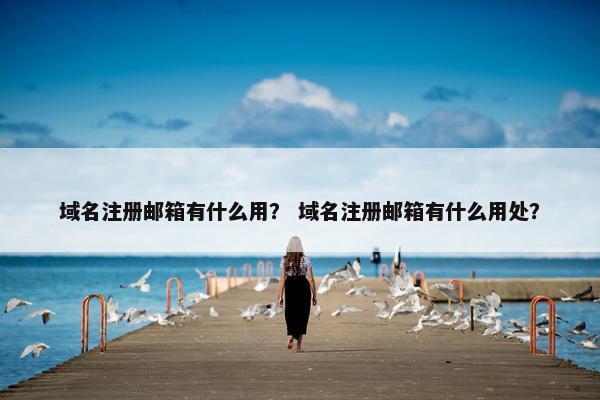 域名注册邮箱有什么用？ 域名注册邮箱有什么用处？