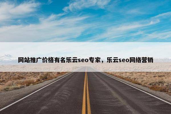 网站推广价格有名乐云seo专家，乐云seo网络营销