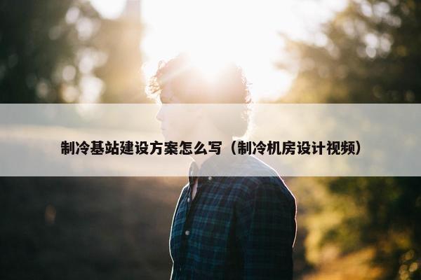 制冷基站建设方案怎么写（制冷机房设计视频）