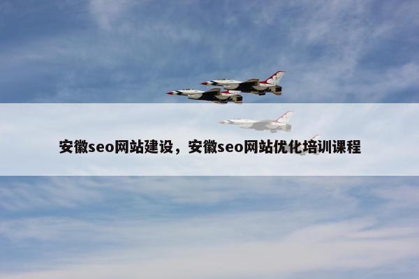 安徽seo网站建设，安徽seo网站优化培训课程