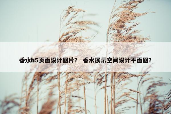 香水h5页面设计图片？ 香水展示空间设计平面图？