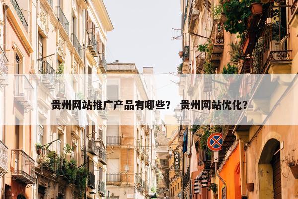 贵州网站推广产品有哪些？ 贵州网站优化？