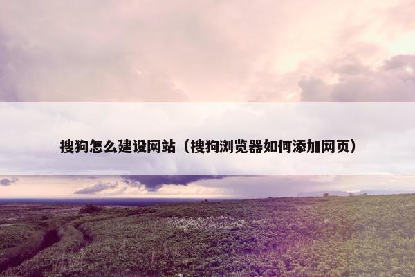 搜狗怎么建设网站（搜狗浏览器如何添加网页）