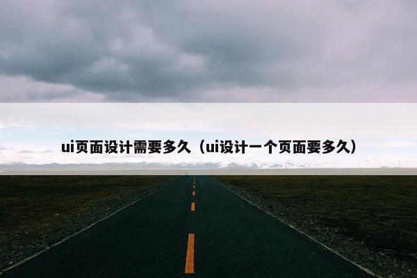 ui页面设计需要多久（ui设计一个页面要多久）