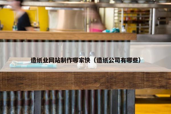 造纸业网站制作哪家快（造纸公司有哪些）