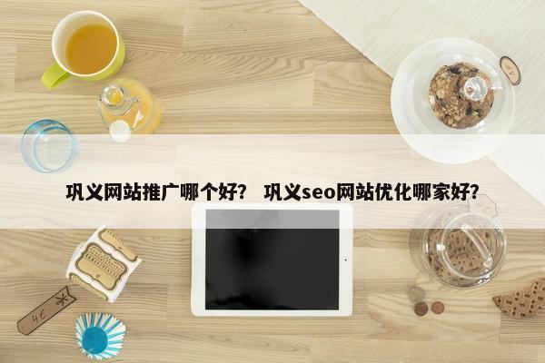 巩义网站推广哪个好？ 巩义seo网站优化哪家好？