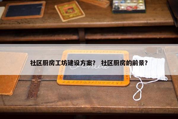 社区厨房工坊建设方案？ 社区厨房的前景？