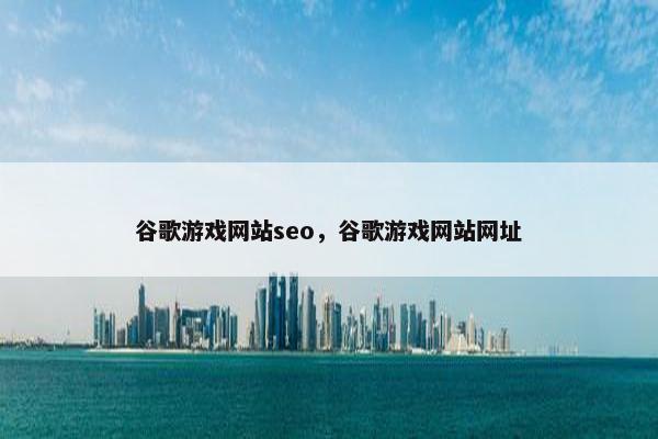 谷歌游戏网站seo，谷歌游戏网站网址