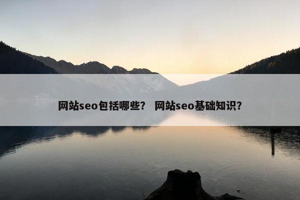 网站seo包括哪些？ 网站seo基础知识？