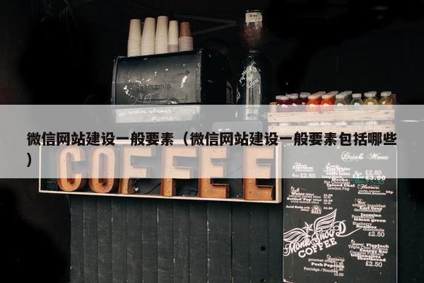 微信网站建设一般要素（微信网站建设一般要素包括哪些）
