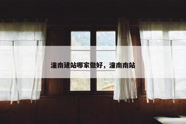 潼南建站哪家做好，潼南南站