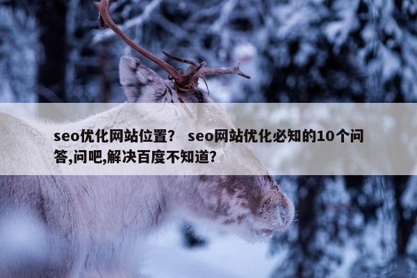seo优化网站位置？ seo网站优化必知的10个问答,问吧,解决百度不知道？
